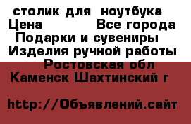 столик для  ноутбука › Цена ­ 1 200 - Все города Подарки и сувениры » Изделия ручной работы   . Ростовская обл.,Каменск-Шахтинский г.